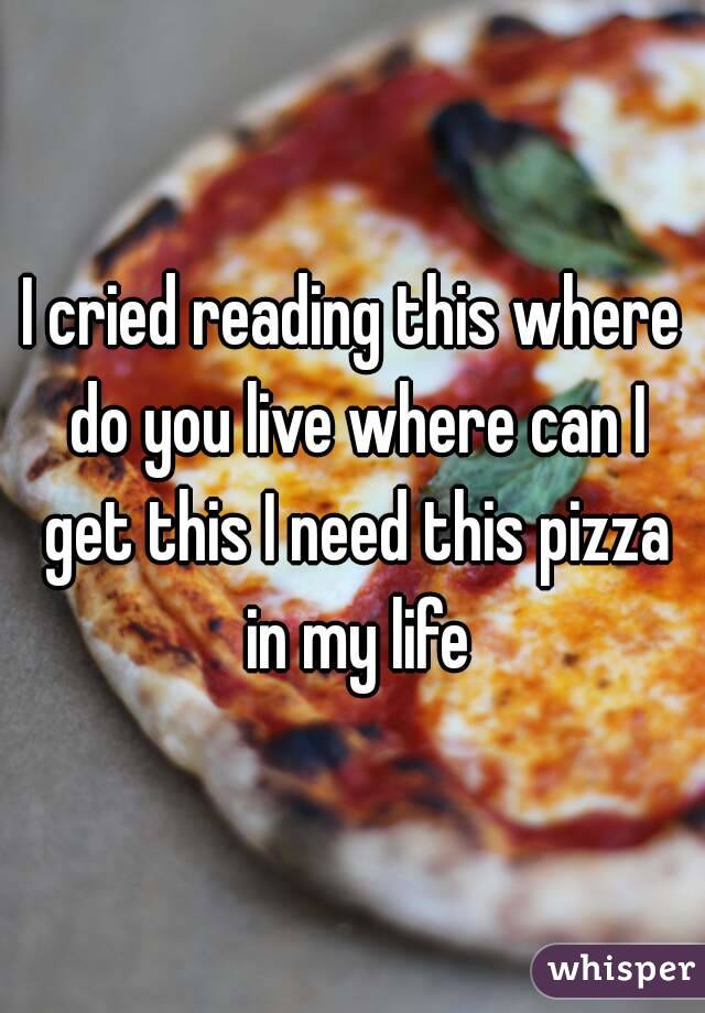 I cried reading this where do you live where can I get this I need this pizza in my life