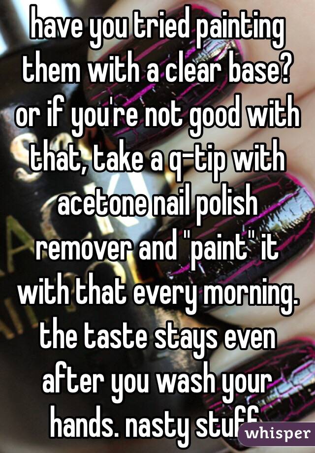 have you tried painting them with a clear base? or if you're not good with that, take a q-tip with acetone nail polish remover and "paint" it with that every morning. the taste stays even after you wash your hands. nasty stuff.