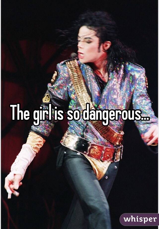 The girl is so dangerous...