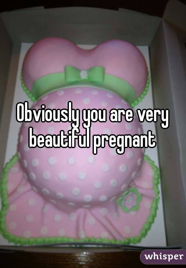 Obviously you are very beautiful pregnant 