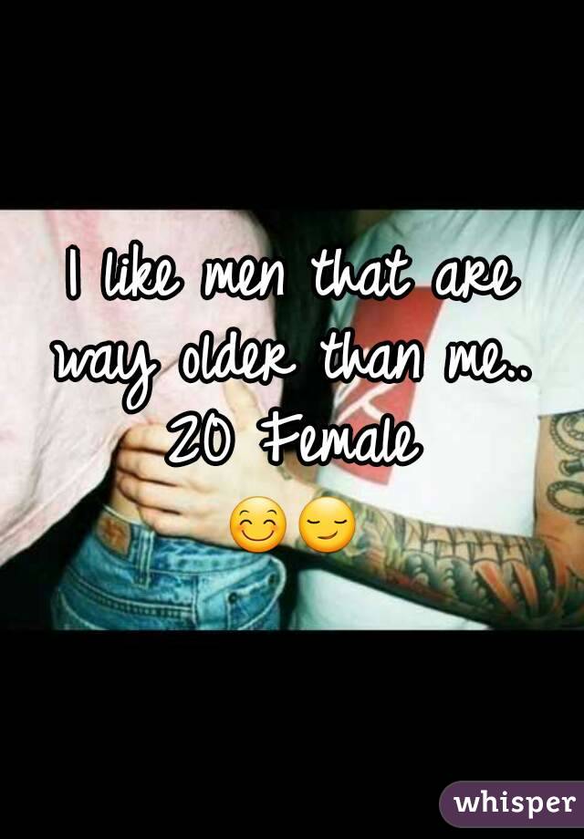 I like men that are way older than me.. 
20 Female
😊😏