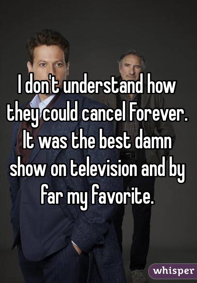 I don't understand how they could cancel Forever. It was the best damn show on television and by far my favorite. 