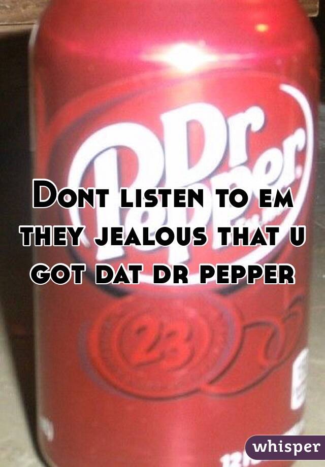 Dont listen to em they jealous that u got dat dr pepper 