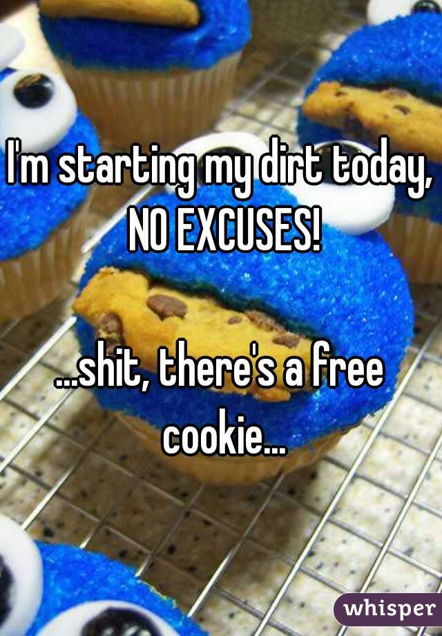 I'm starting my dirt today, NO EXCUSES!

...shit, there's a free cookie...
