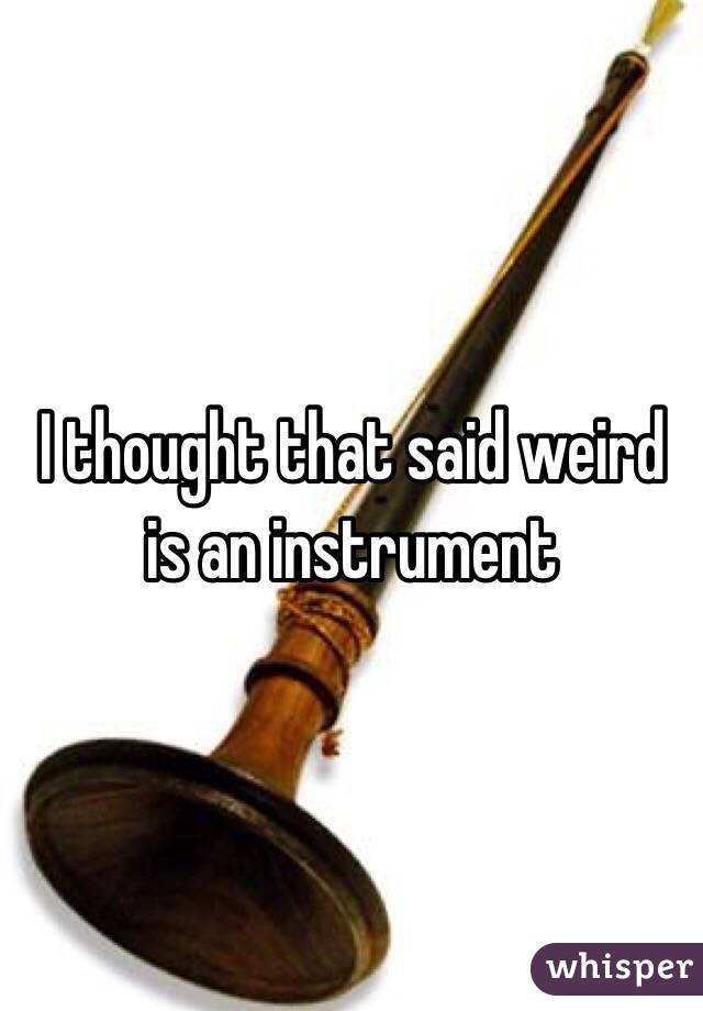 I thought that said weird is an instrument 