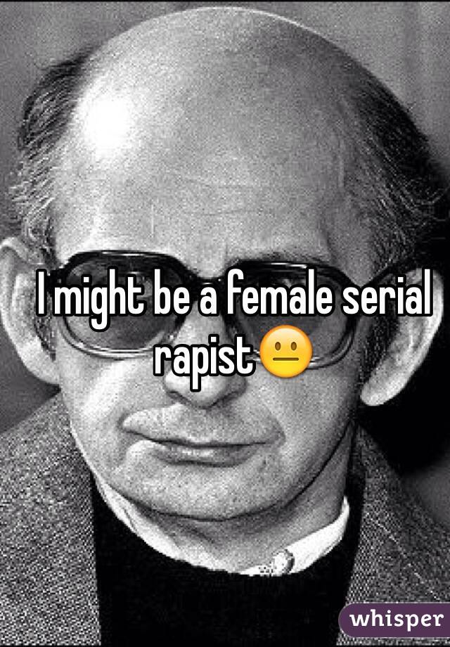 I might be a female serial rapist😐