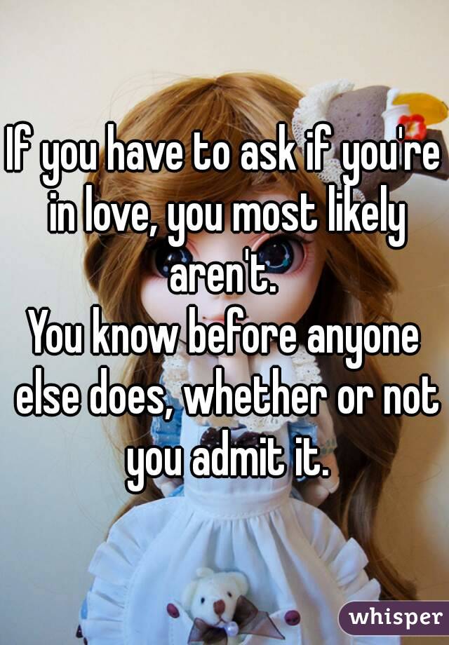 If you have to ask if you're in love, you most likely aren't. 
You know before anyone else does, whether or not you admit it.