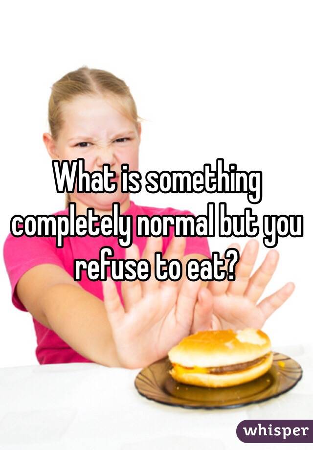 What is something completely normal but you refuse to eat?