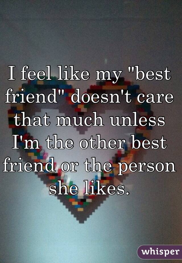 I feel like my "best friend" doesn't care that much unless I'm the other best friend or the person she likes. 