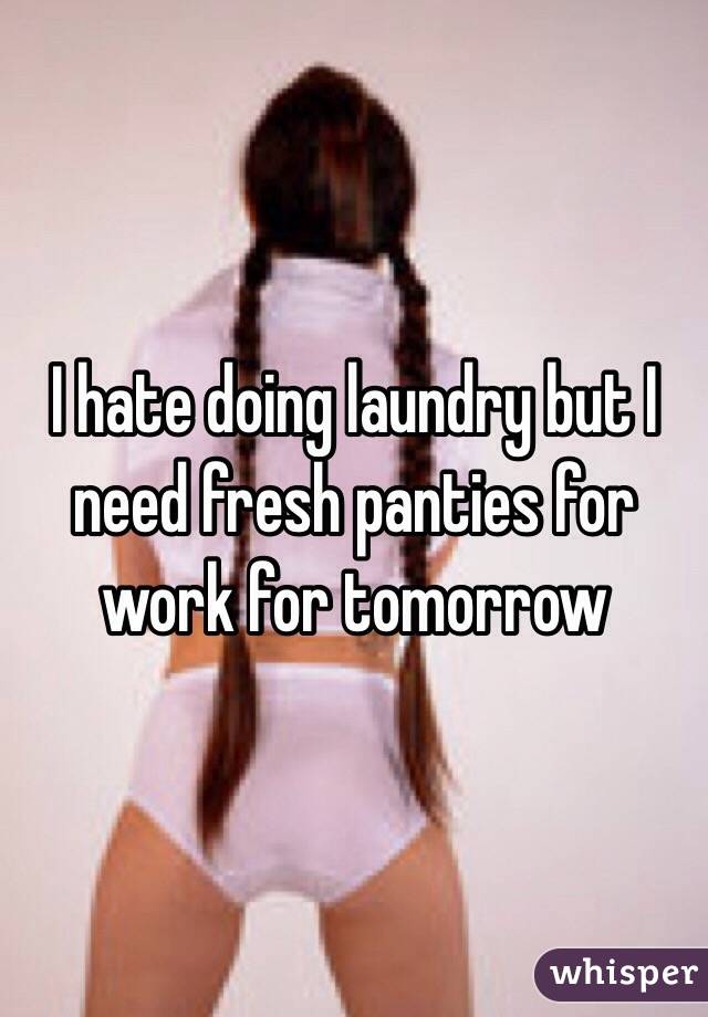I hate doing laundry but I need fresh panties for work for tomorrow 