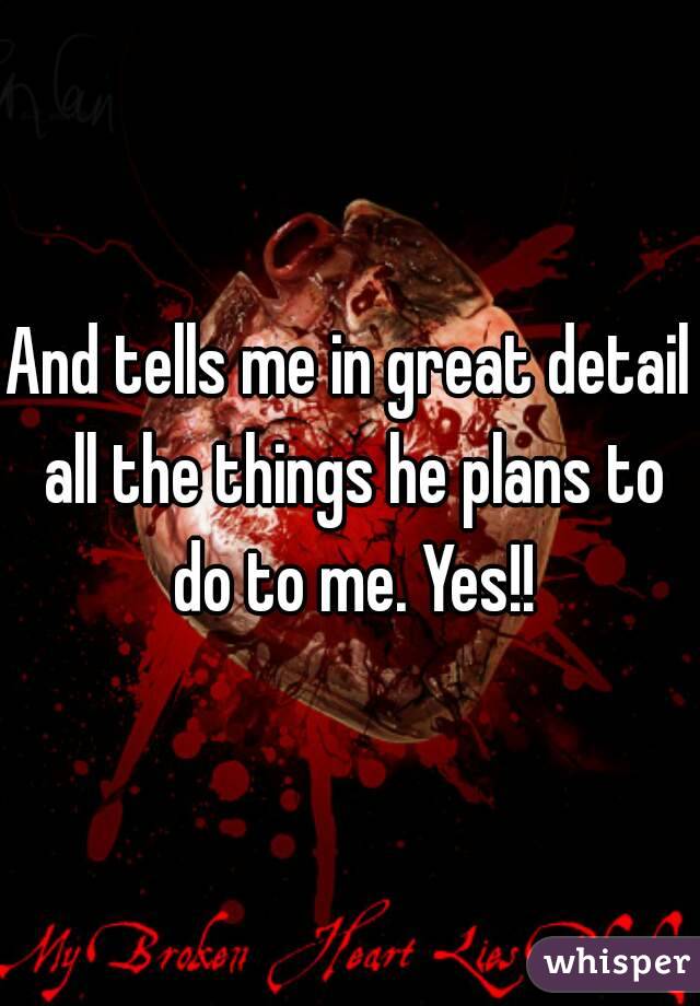 And tells me in great detail all the things he plans to do to me. Yes!!