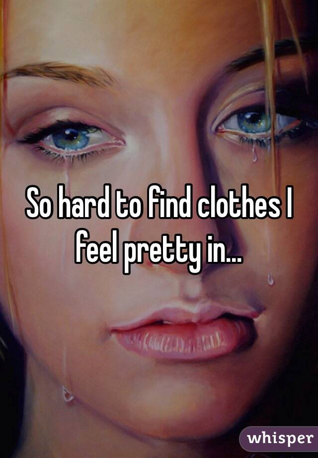 So hard to find clothes I feel pretty in...