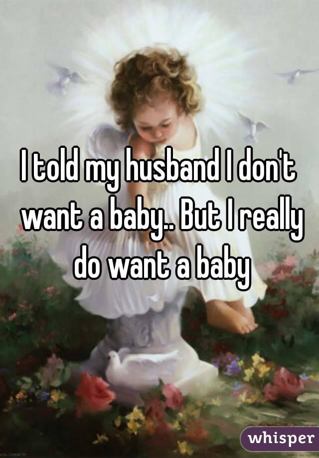 I told my husband I don't want a baby.. But I really do want a baby
