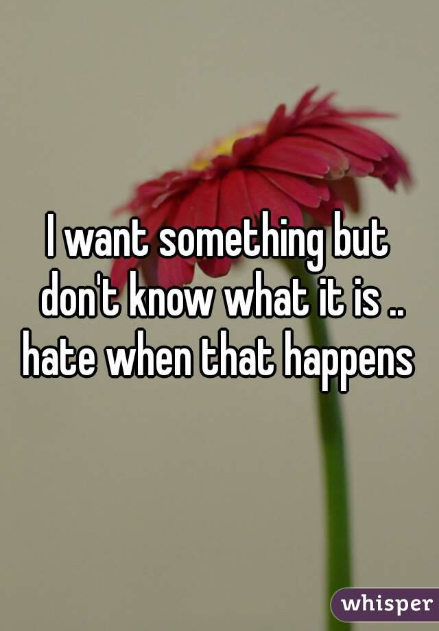 I want something but don't know what it is .. hate when that happens 