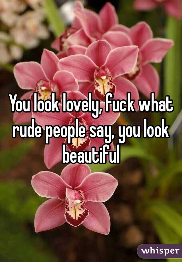 You look lovely, fuck what rude people say, you look beautiful 