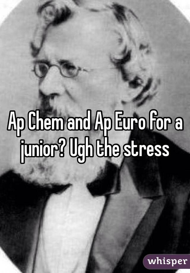 Ap Chem and Ap Euro for a junior? Ugh the stress