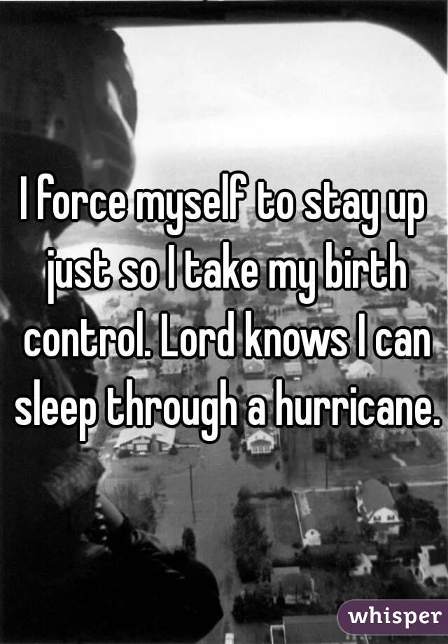 I force myself to stay up just so I take my birth control. Lord knows I can sleep through a hurricane.