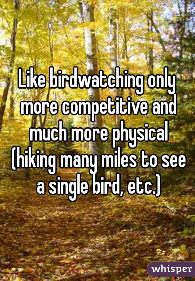 Like birdwatching only more competitive and much more physical (hiking many miles to see a single bird, etc.)