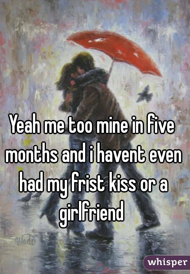 Yeah me too mine in five months and i havent even had my frist kiss or a girlfriend 