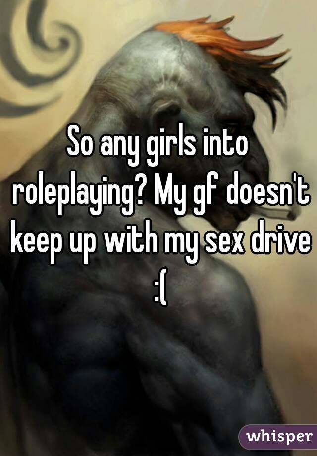 So any girls into roleplaying? My gf doesn't keep up with my sex drive :(