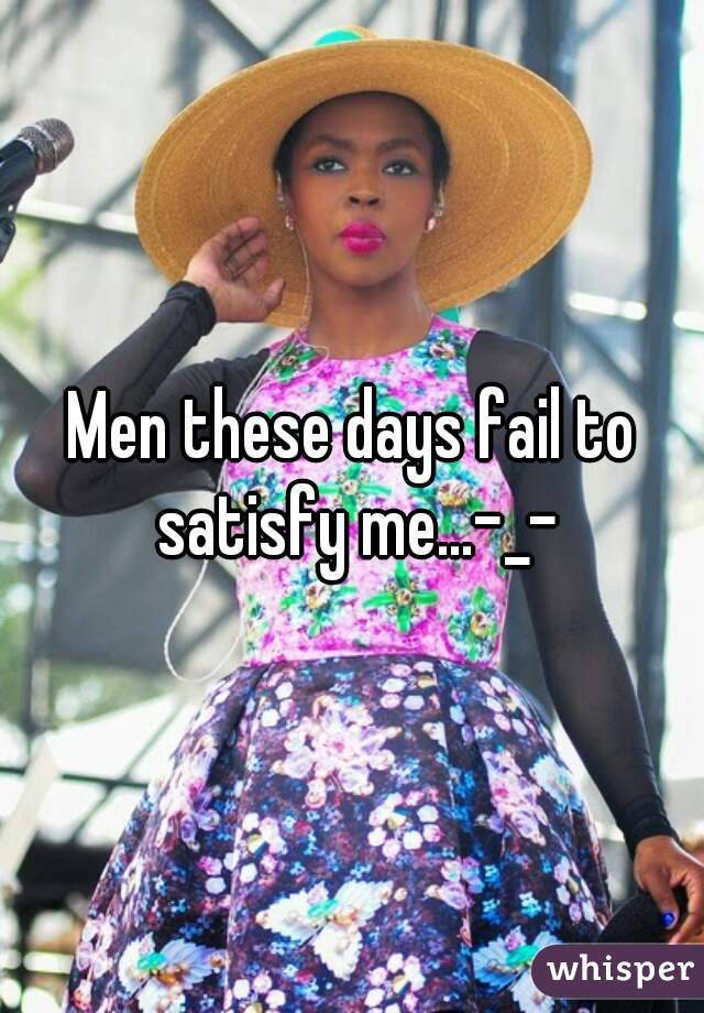 Men these days fail to satisfy me...-_-