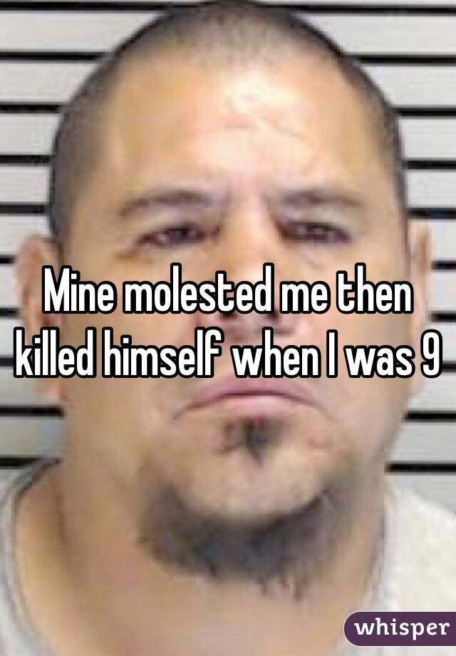 Mine molested me then killed himself when I was 9