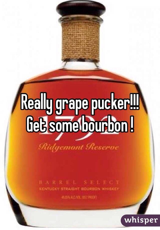 Really grape pucker!!!
Get some bourbon !