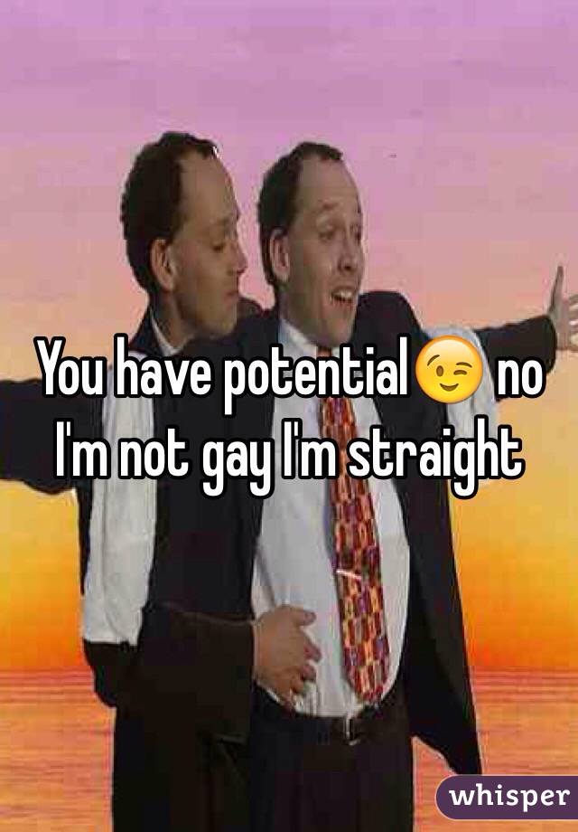 You have potential😉 no I'm not gay I'm straight 