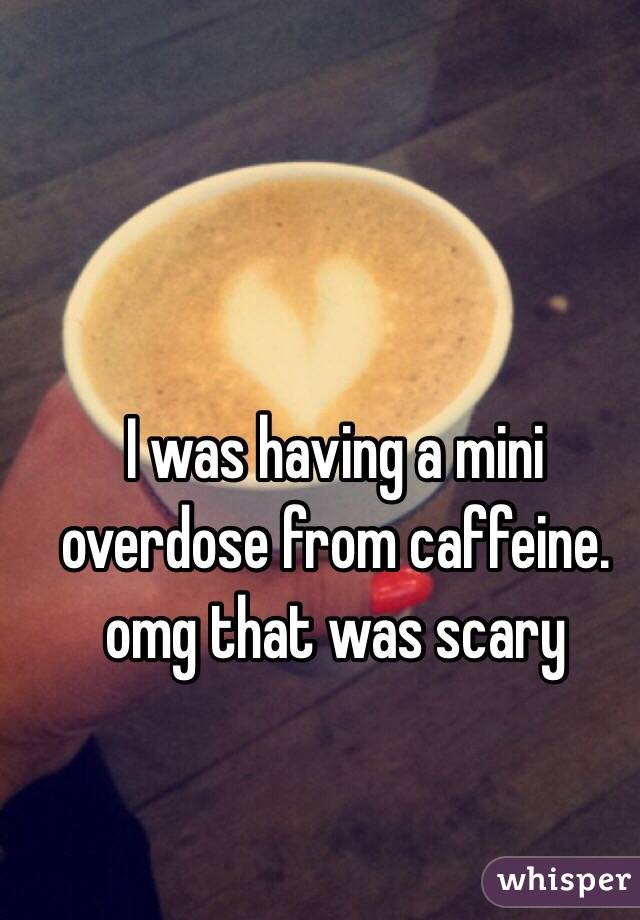 I was having a mini overdose from caffeine. omg that was scary 