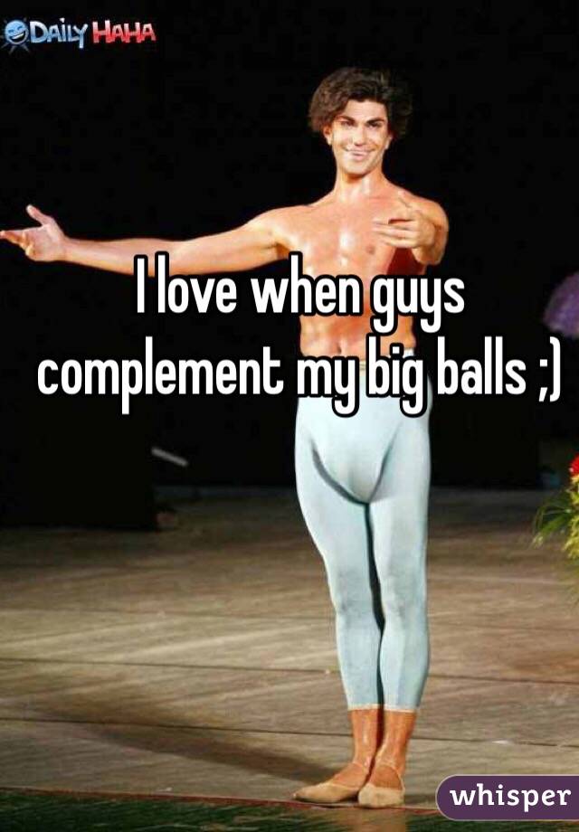 I love when guys complement my big balls ;) 