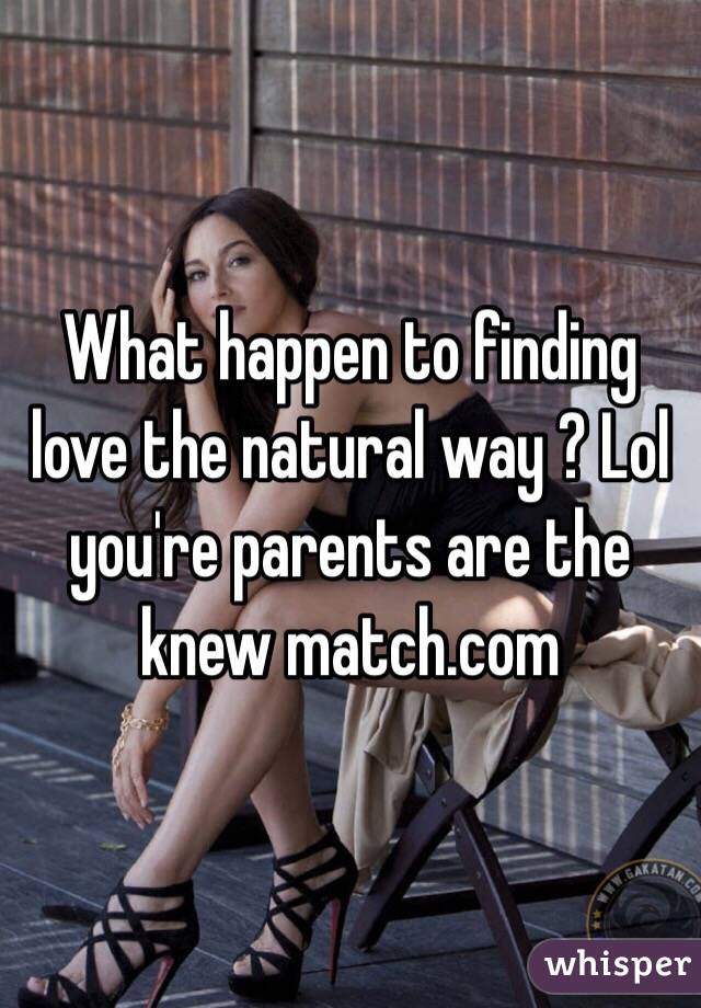 What happen to finding love the natural way ? Lol you're parents are the knew match.com