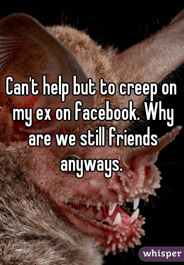 Can't help but to creep on my ex on facebook. Why are we still friends anyways. 