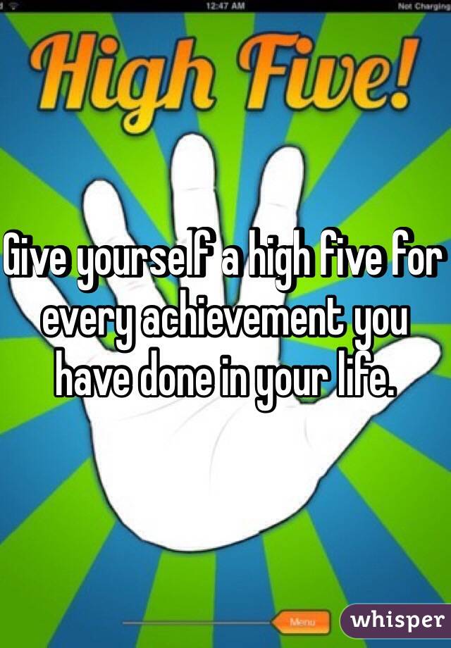 Give yourself a high five for every achievement you have done in your life.
