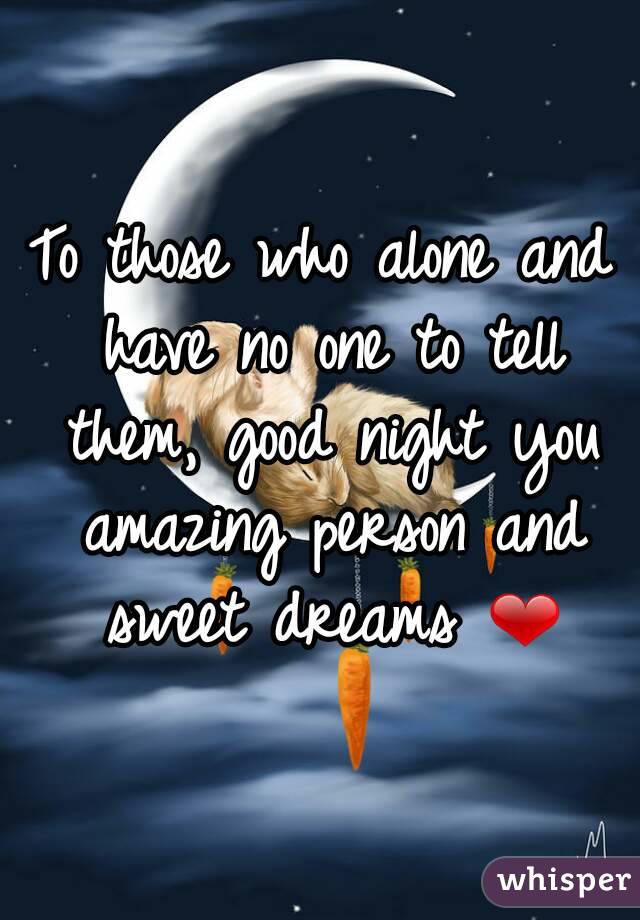 To those who alone and have no one to tell them, good night you amazing person and sweet dreams ❤