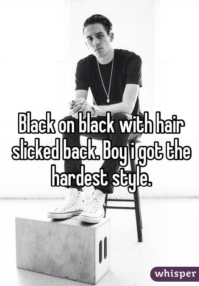 Black on black with hair slicked back. Boy i got the hardest style.