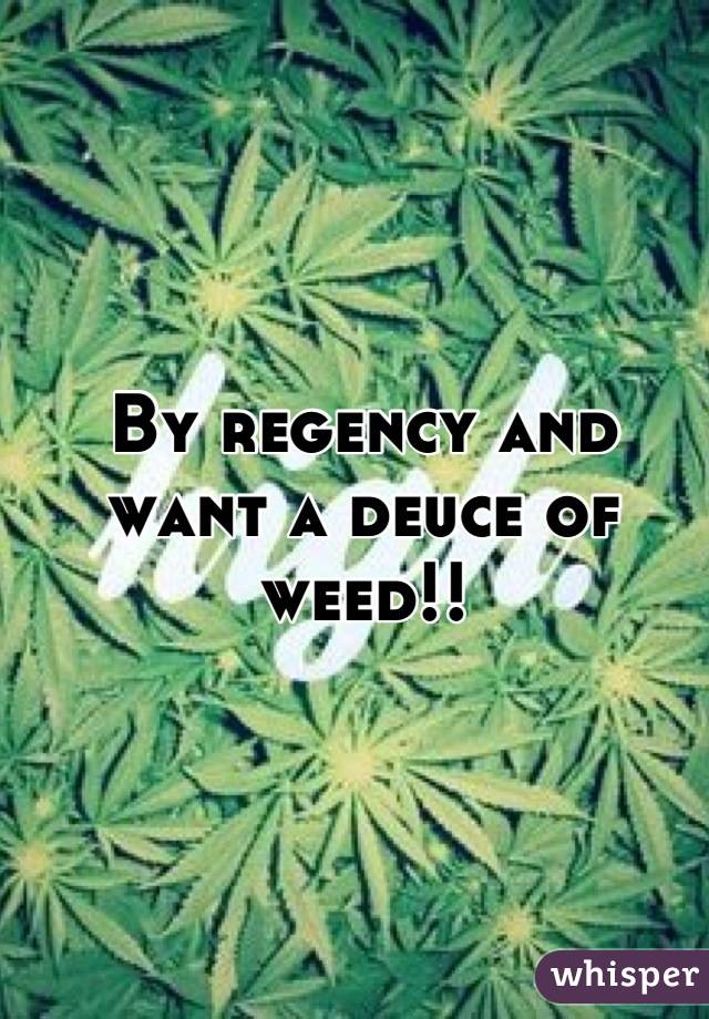 By regency and want a deuce of weed!!