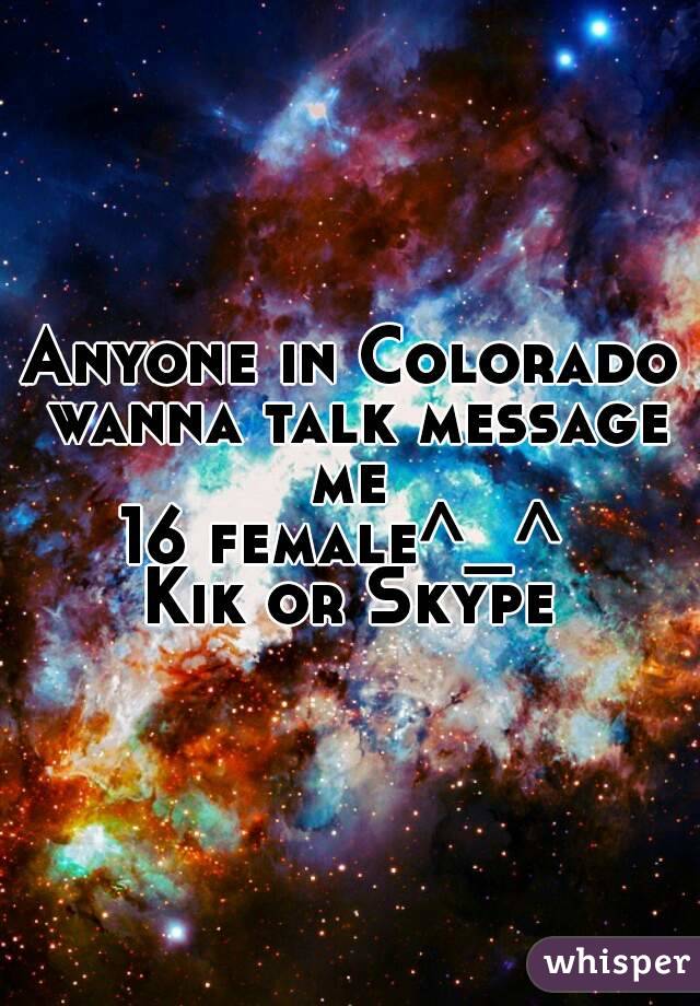 Anyone in Colorado wanna talk message me 
16 female^_^ 
Kik or Skype