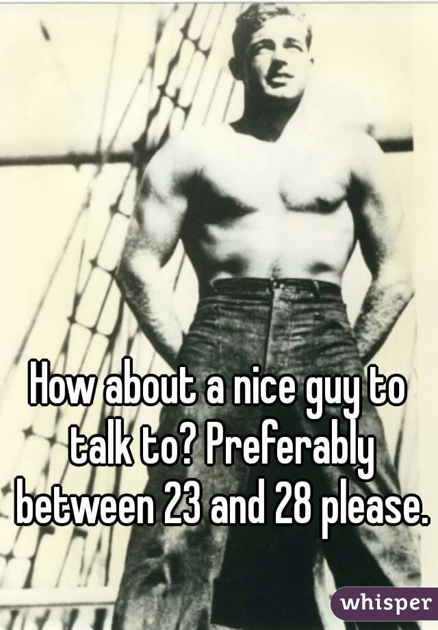 How about a nice guy to talk to? Preferably between 23 and 28 please. 