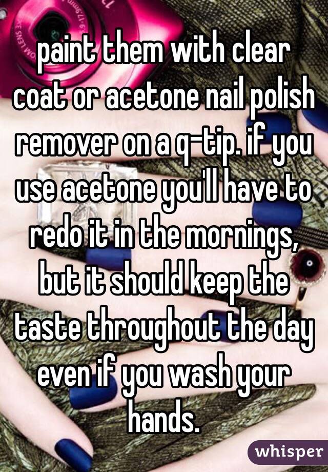 paint them with clear coat or acetone nail polish remover on a q-tip. if you use acetone you'll have to redo it in the mornings, but it should keep the taste throughout the day even if you wash your hands.