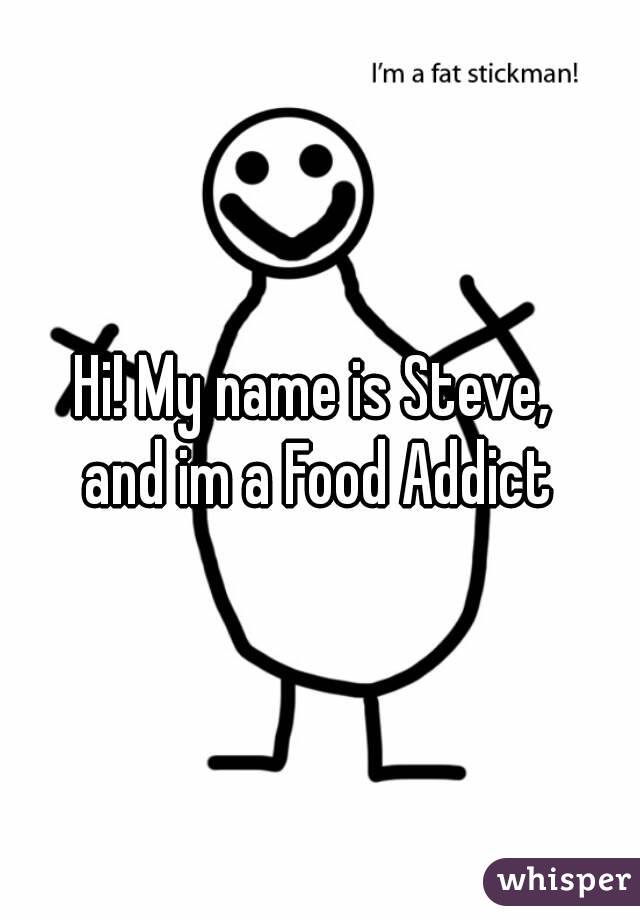 Hi! My name is Steve, 
and im a Food Addict