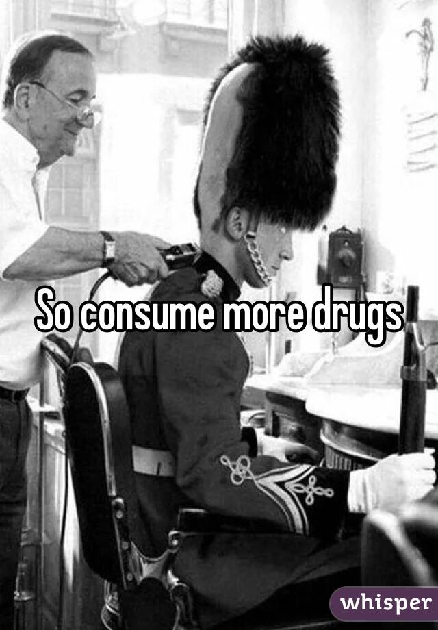 So consume more drugs