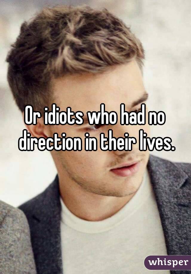Or idiots who had no direction in their lives.