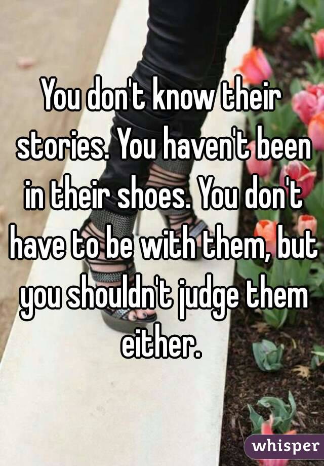 You don't know their stories. You haven't been in their shoes. You don't have to be with them, but you shouldn't judge them either. 