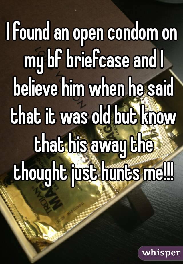 I found an open condom on my bf briefcase and I believe him when he said that it was old but know that his away the thought just hunts me!!!