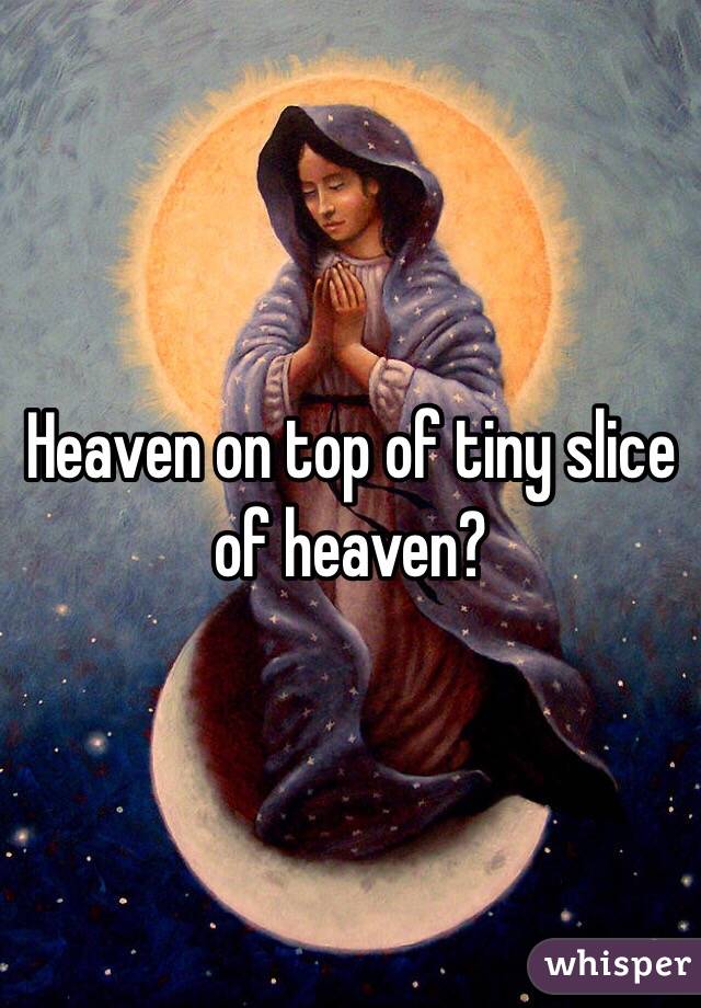 Heaven on top of tiny slice of heaven? 