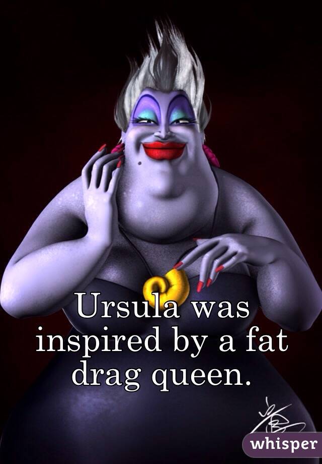 Ursula was inspired by a fat drag queen. 