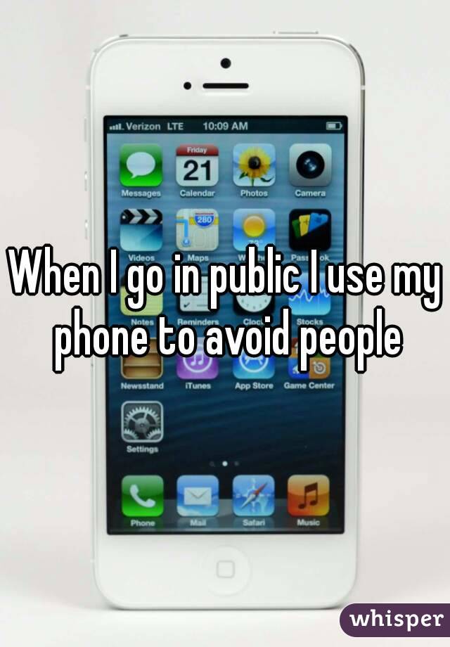 When I go in public I use my phone to avoid people