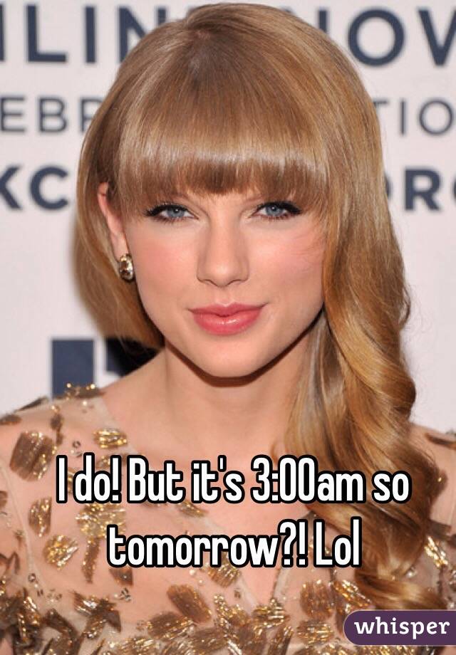 I do! But it's 3:00am so tomorrow?! Lol 