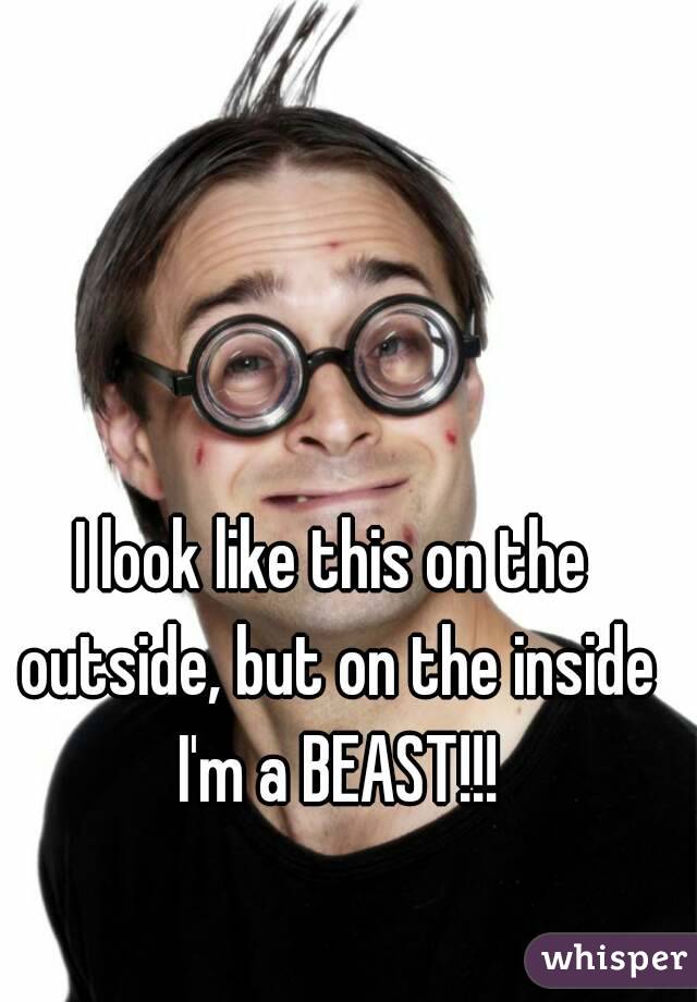 I look like this on the outside, but on the inside I'm a BEAST!!!