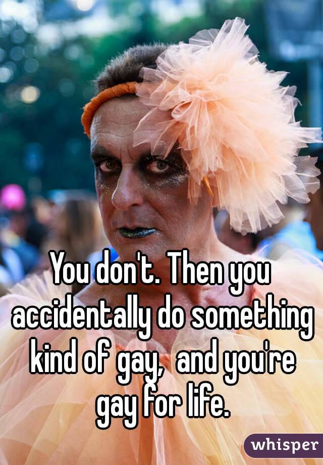 You don't. Then you accidentally do something kind of gay,  and you're gay for life.